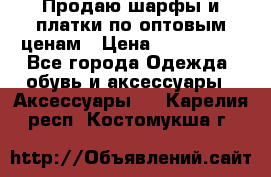 Продаю шарфы и платки по оптовым ценам › Цена ­ 300-2500 - Все города Одежда, обувь и аксессуары » Аксессуары   . Карелия респ.,Костомукша г.